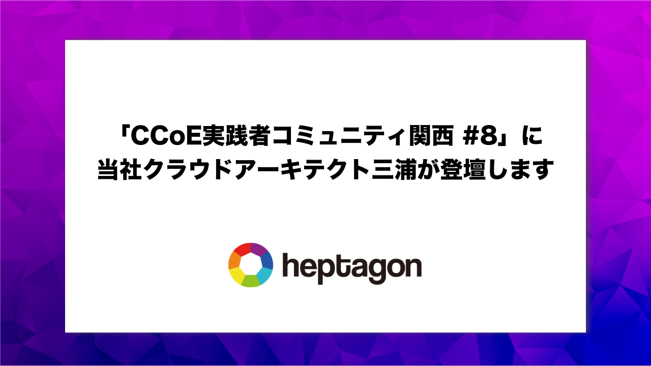 「CCoE実践者コミュニティ関西 #8」に当社クラウドアーキテクト三浦が登壇します | 株式会社ヘプタゴン